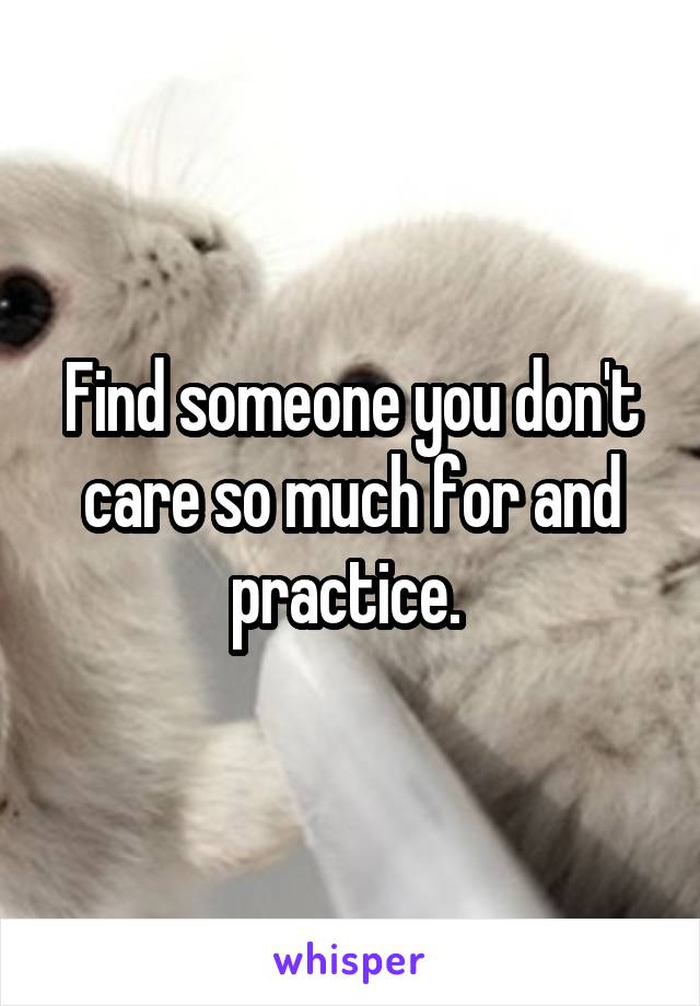  Find someone you don't  care so much for and practice. 