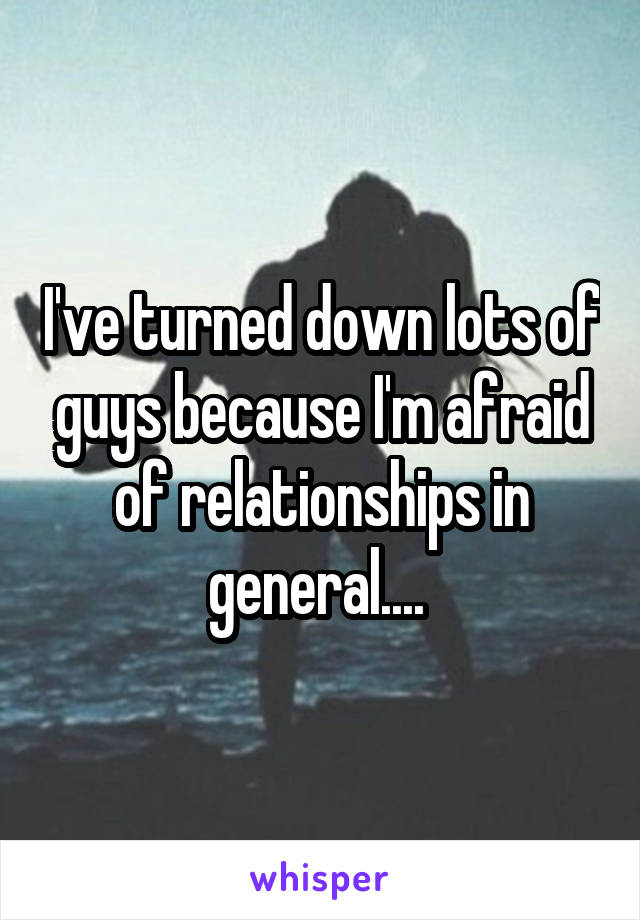 I've turned down lots of guys because I'm afraid of relationships in general.... 