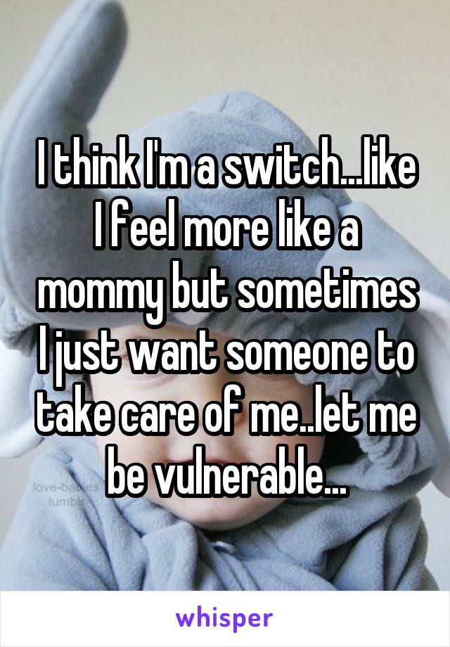 I think I'm a switch...like I feel more like a mommy but sometimes I just want someone to take care of me..let me be vulnerable...