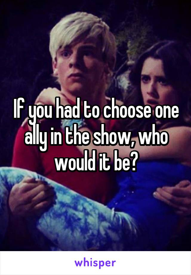 If you had to choose one ally in the show, who would it be?