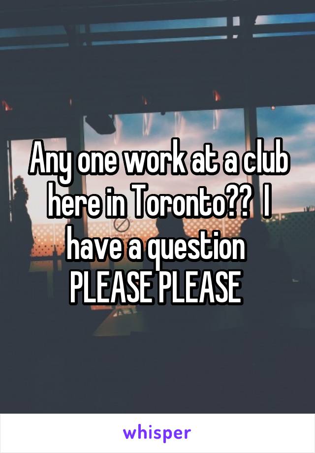 Any one work at a club here in Toronto??  I have a question 
PLEASE PLEASE 