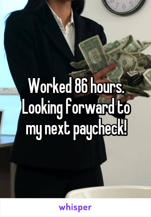 Worked 86 hours.
Looking forward to my next paycheck!