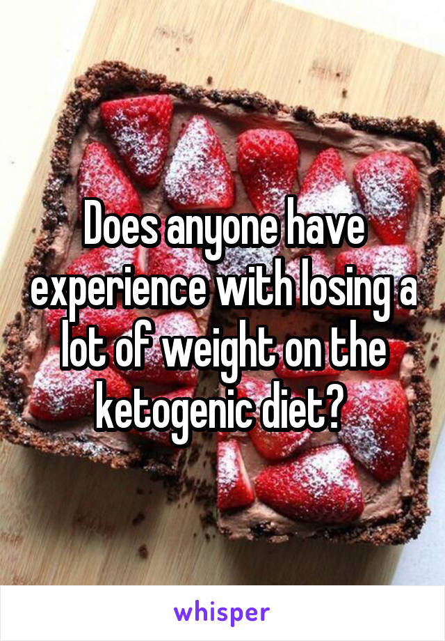 Does anyone have experience with losing a lot of weight on the ketogenic diet? 