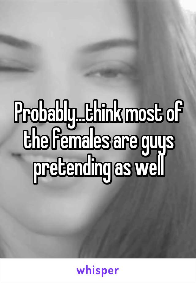 Probably...think most of the females are guys pretending as well