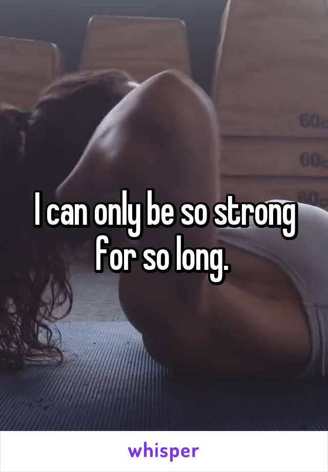 I can only be so strong for so long. 