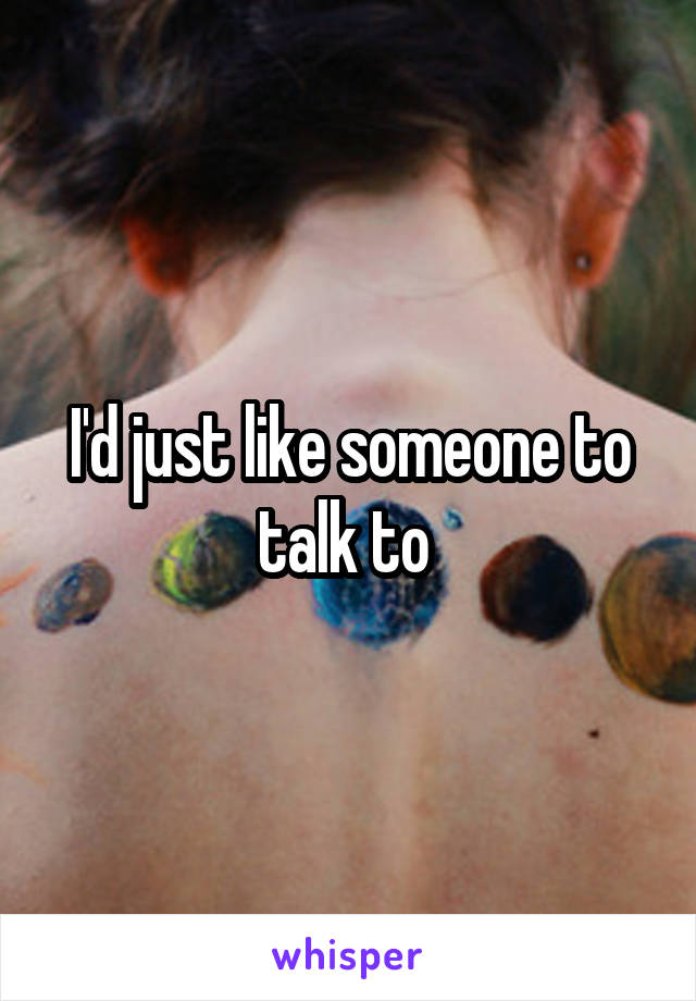I'd just like someone to talk to 