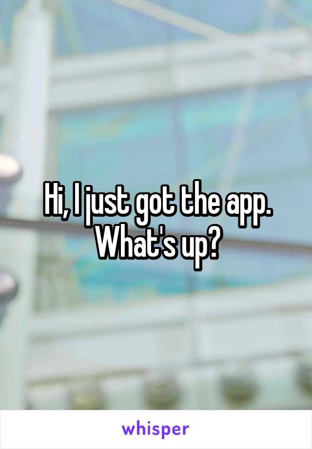 Hi, I just got the app. What's up?