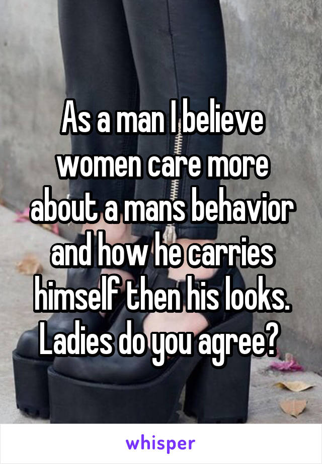 As a man I believe women care more about a mans behavior and how he carries himself then his looks. Ladies do you agree? 