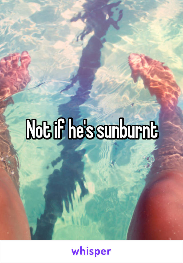 Not if he's sunburnt