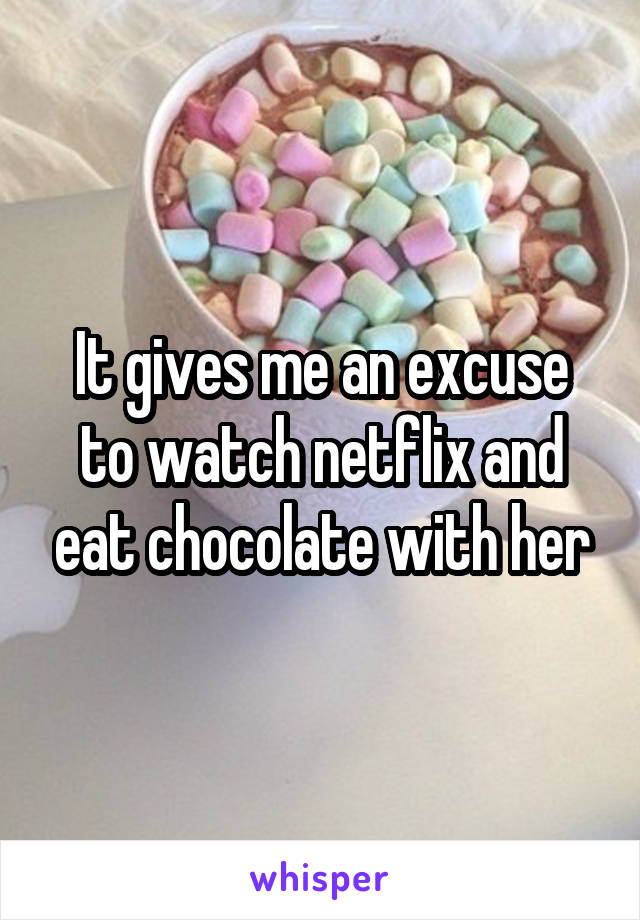 It gives me an excuse to watch netflix and eat chocolate with her