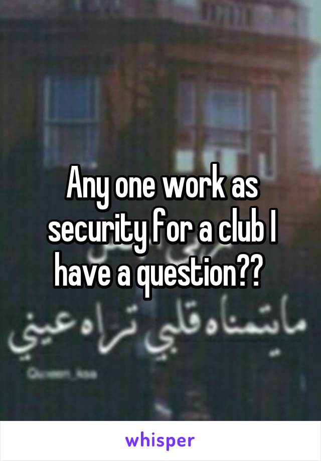 Any one work as security for a club I have a question?? 