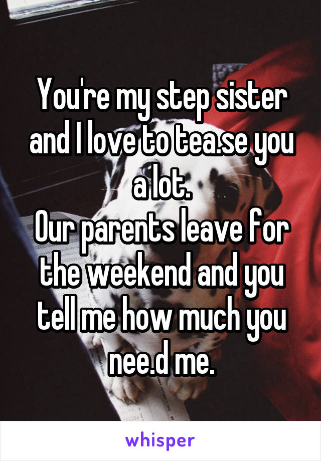 You're my step sister and I love to tea.se you a lot.
Our parents leave for the weekend and you tell me how much you nee.d me.