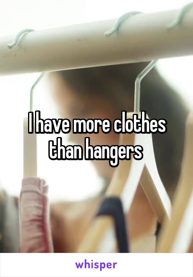 I have more clothes than hangers 