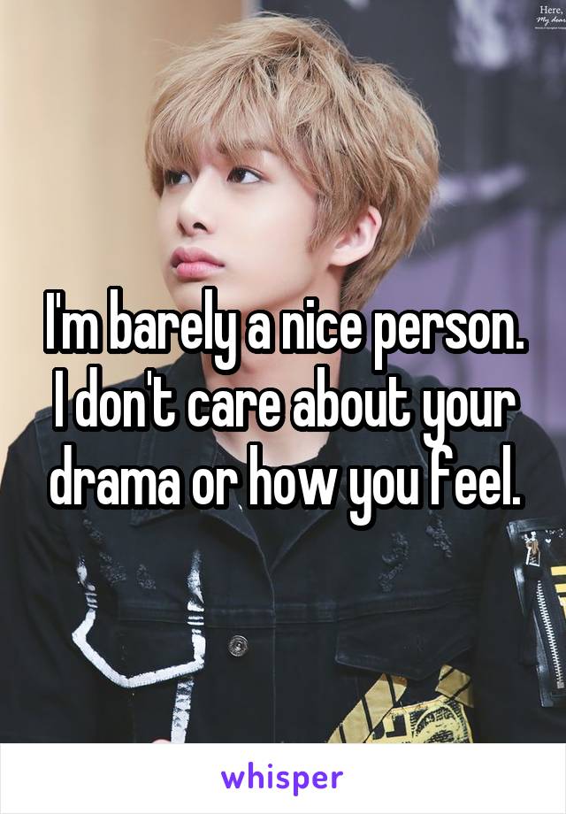 I'm barely a nice person. I don't care about your drama or how you feel.