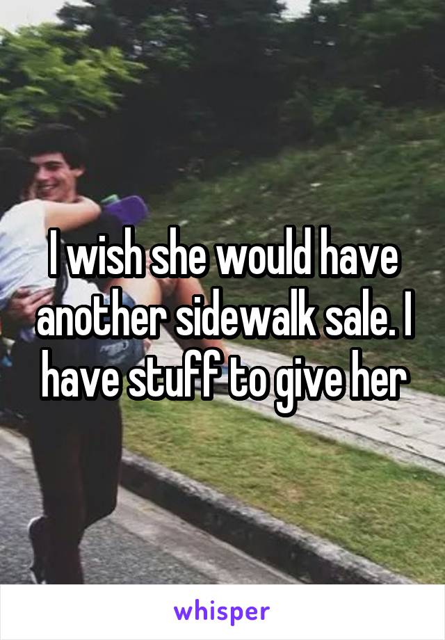 I wish she would have another sidewalk sale. I have stuff to give her