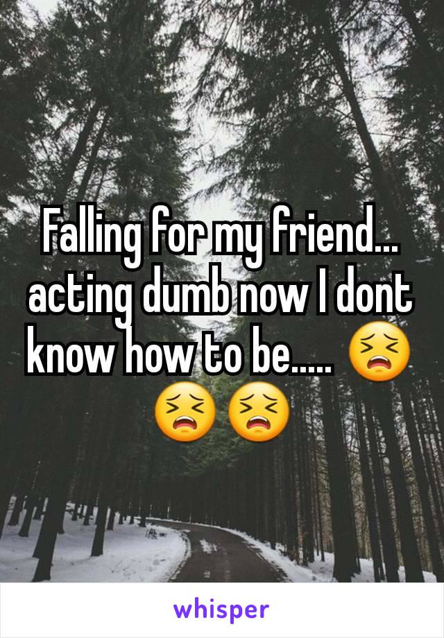 Falling for my friend... acting dumb now I dont know how to be..... 😣😣😣