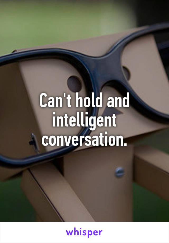 Can't hold and intelligent conversation.