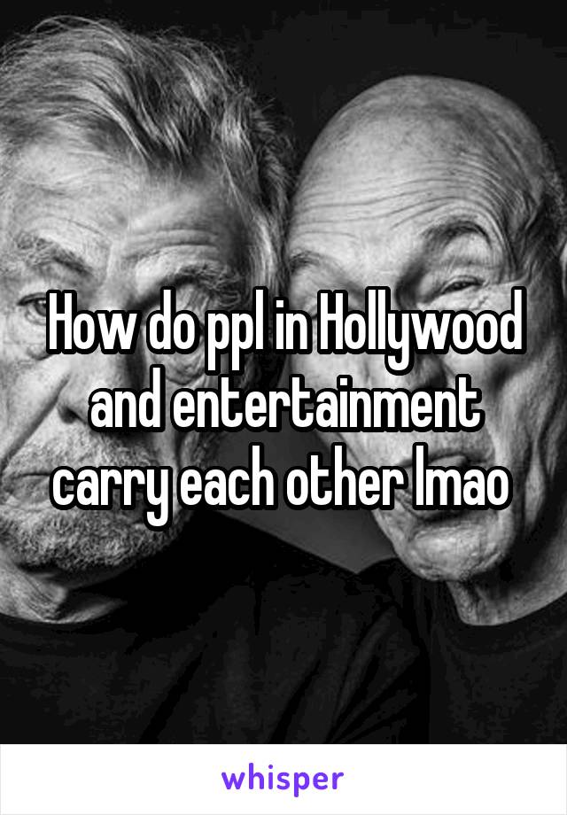How do ppl in Hollywood and entertainment carry each other lmao 