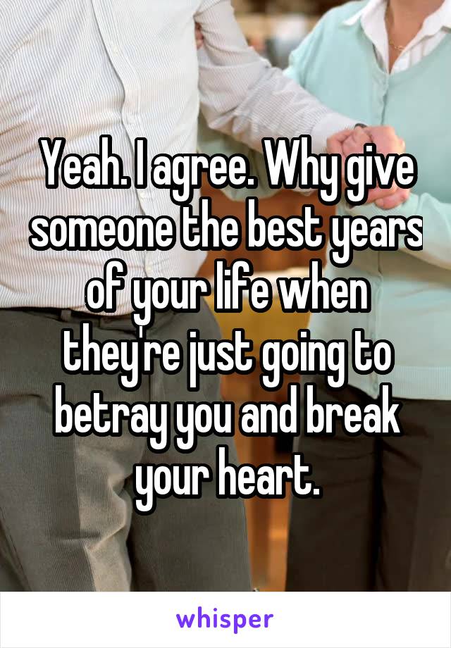 Yeah. I agree. Why give someone the best years of your life when they're just going to betray you and break your heart.