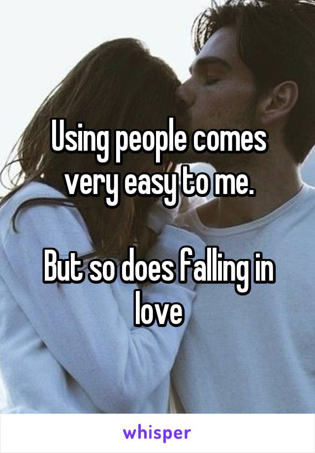 Using people comes very easy to me.

But so does falling in love