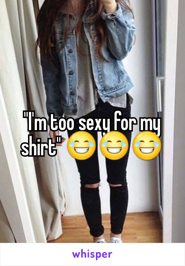 "I'm too sexy for my shirt" 😂😂😂