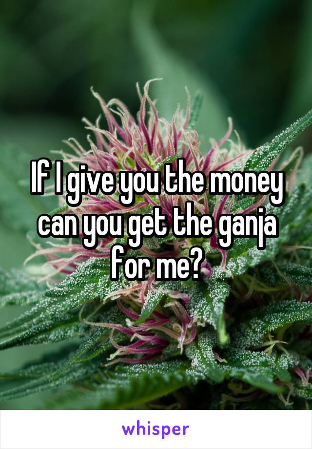 If I give you the money can you get the ganja for me?