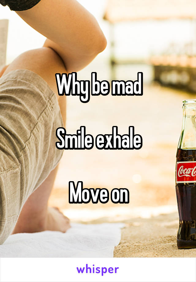 Why be mad

Smile exhale

Move on