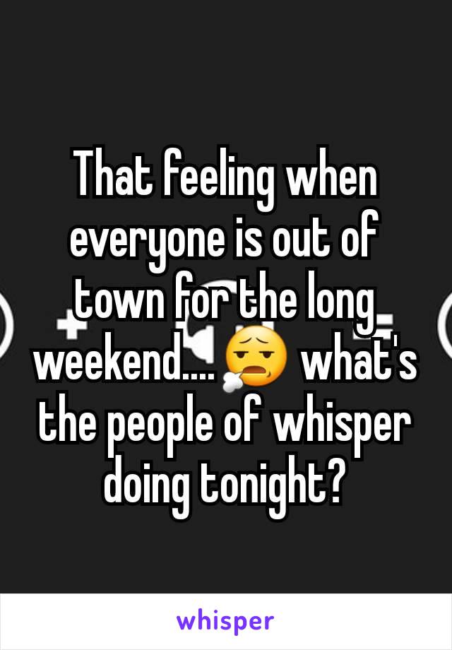 That feeling when everyone is out of town for the long weekend....😧 what's the people of whisper doing tonight?