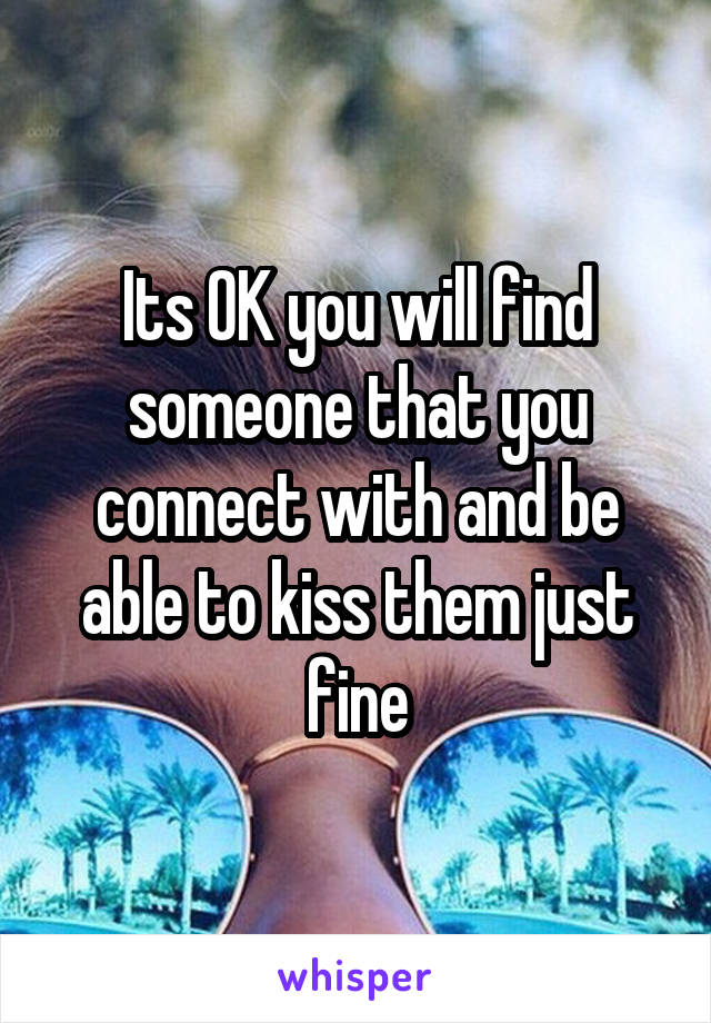 Its OK you will find someone that you connect with and be able to kiss them just fine