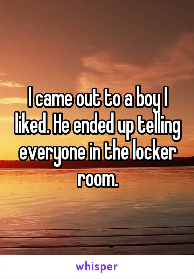 I came out to a boy I liked. He ended up telling everyone in the locker room.