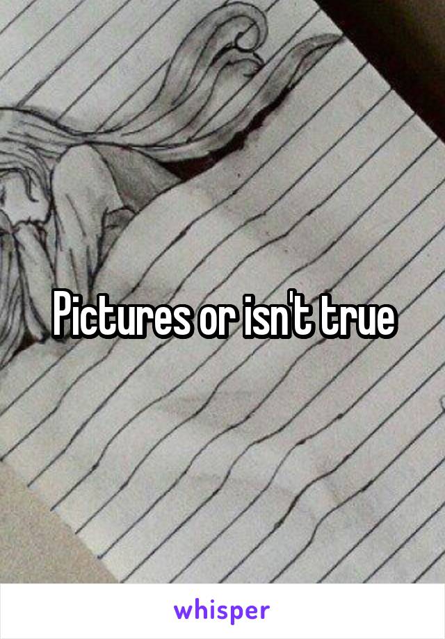 Pictures or isn't true