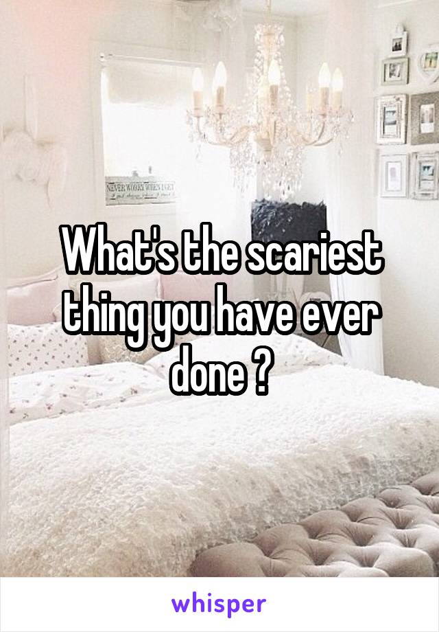 What's the scariest thing you have ever done ?