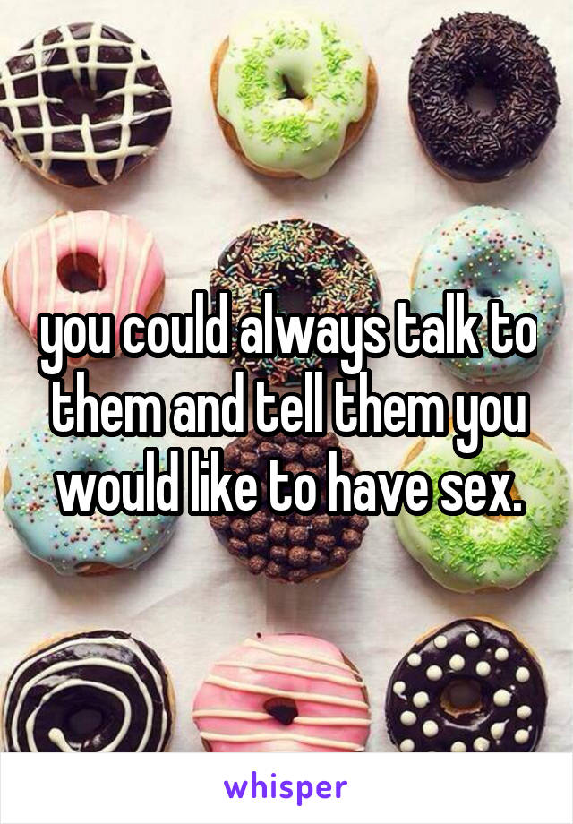 you could always talk to them and tell them you would like to have sex.