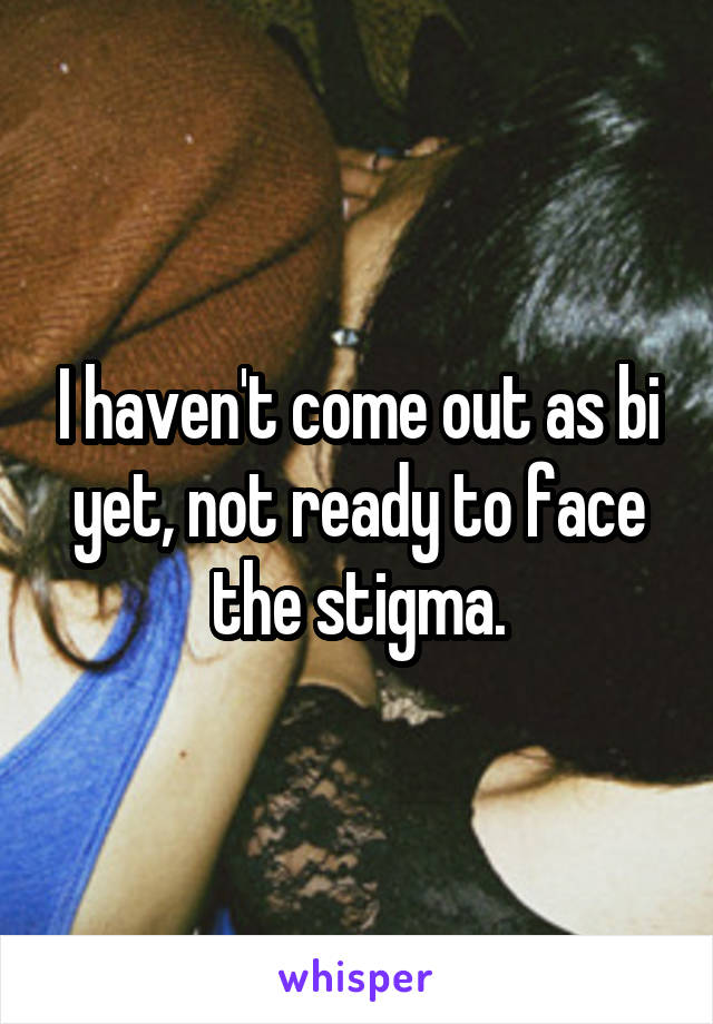 I haven't come out as bi yet, not ready to face the stigma.