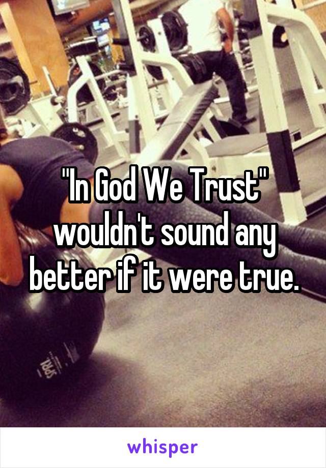"In God We Trust" wouldn't sound any better if it were true.