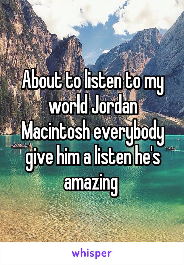 About to listen to my world Jordan Macintosh everybody give him a listen he's amazing 