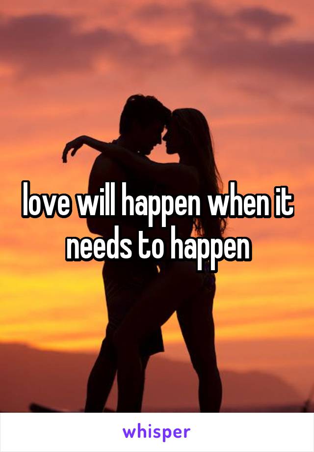 love will happen when it needs to happen