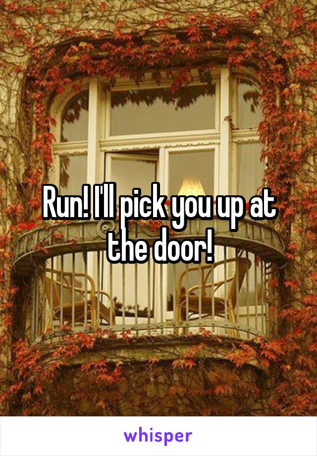 Run! I'll pick you up at the door!