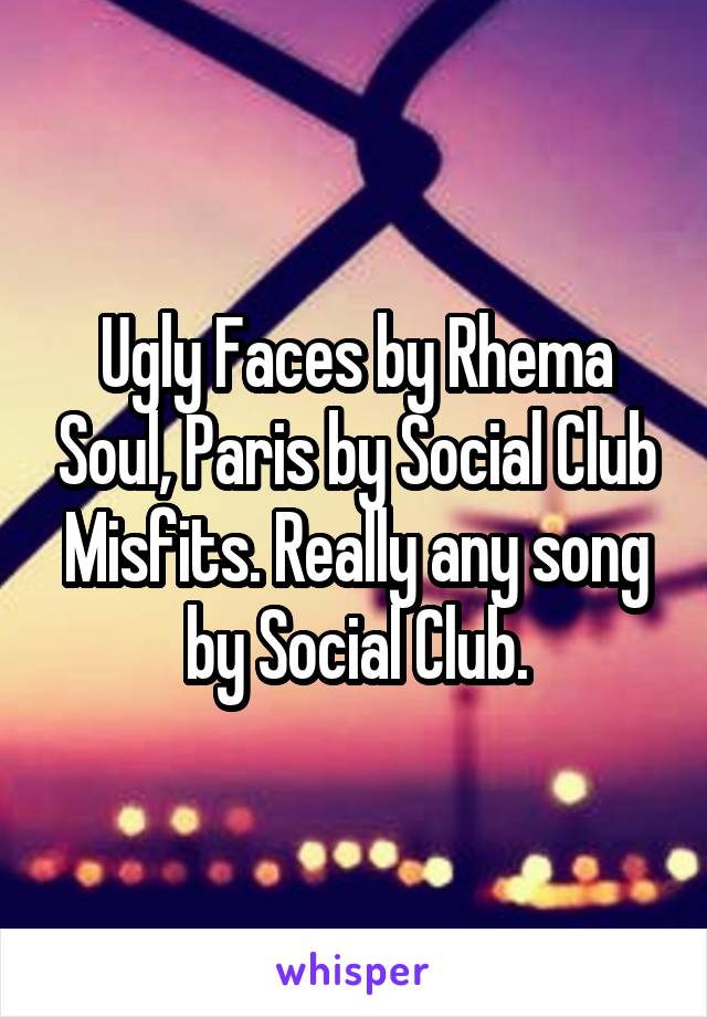 Ugly Faces by Rhema Soul, Paris by Social Club Misfits. Really any song by Social Club.