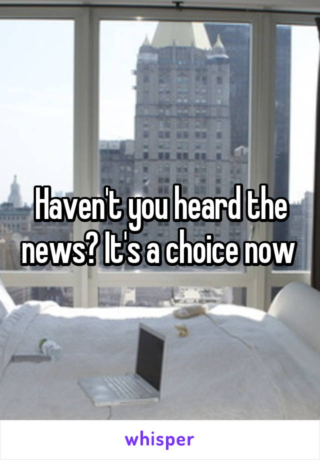Haven't you heard the news? It's a choice now 