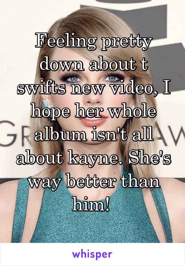 Feeling pretty down about t swifts new video, I hope her whole album isn't all about kayne. She's way better than him! 

