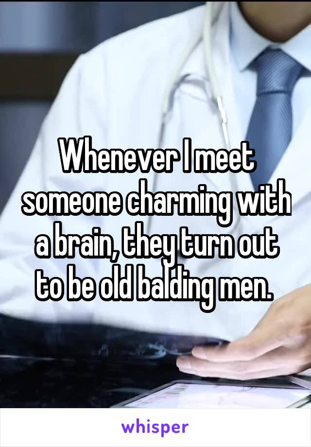 Whenever I meet someone charming with a brain, they turn out to be old balding men. 