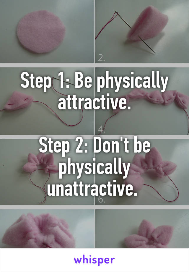 Step 1: Be physically attractive.

Step 2: Don't be physically unattractive. 