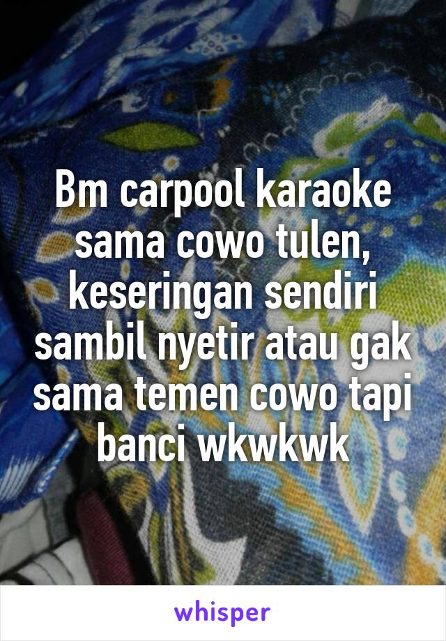 Bm carpool karaoke sama cowo tulen, keseringan sendiri sambil nyetir atau gak sama temen cowo tapi banci wkwkwk