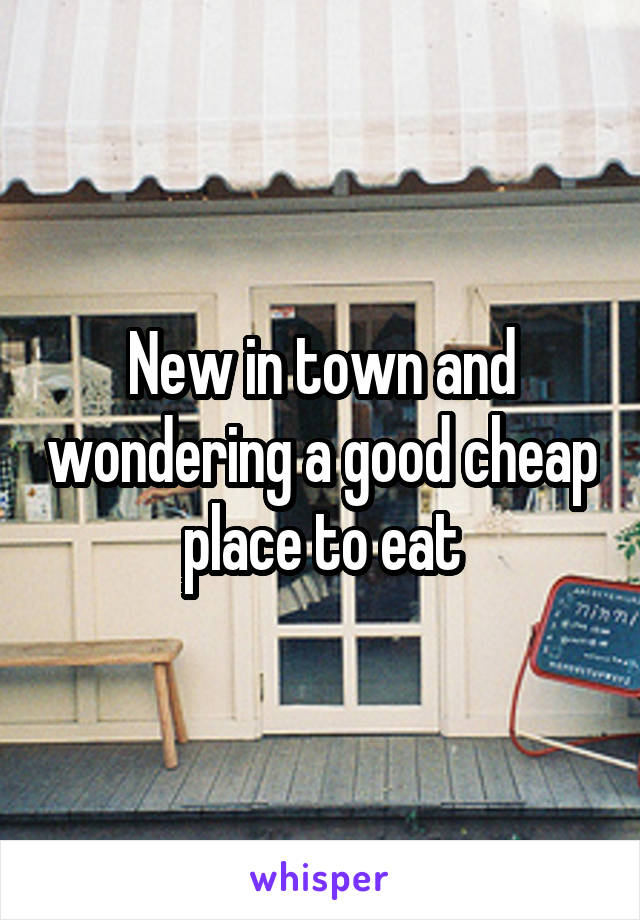 New in town and wondering a good cheap place to eat