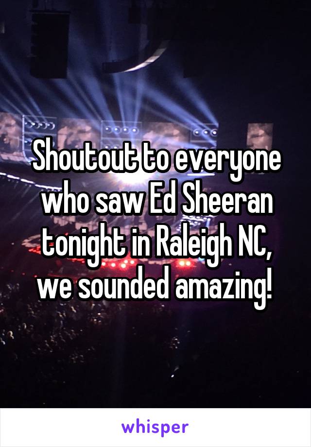 Shoutout to everyone who saw Ed Sheeran tonight in Raleigh NC, we sounded amazing! 