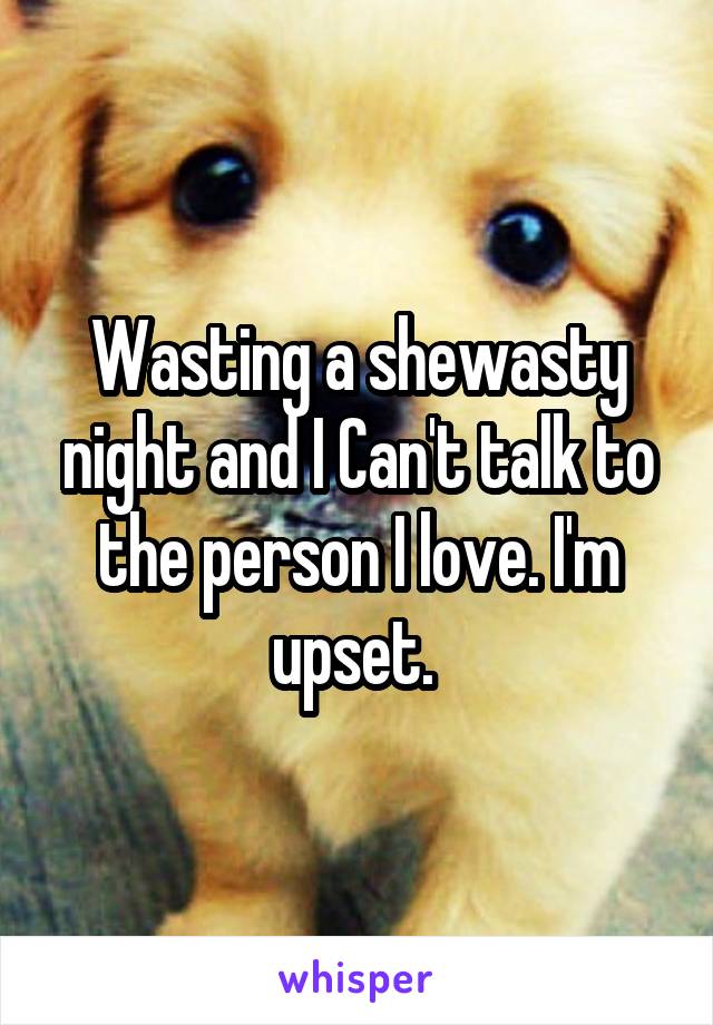 Wasting a shewasty night and I Can't talk to the person I love. I'm upset. 