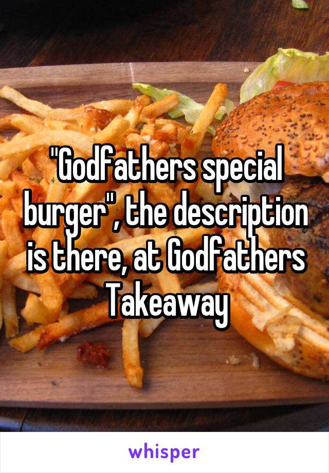 "Godfathers special burger", the description is there, at Godfathers Takeaway