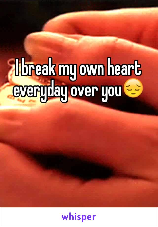 I break my own heart everyday over you😔