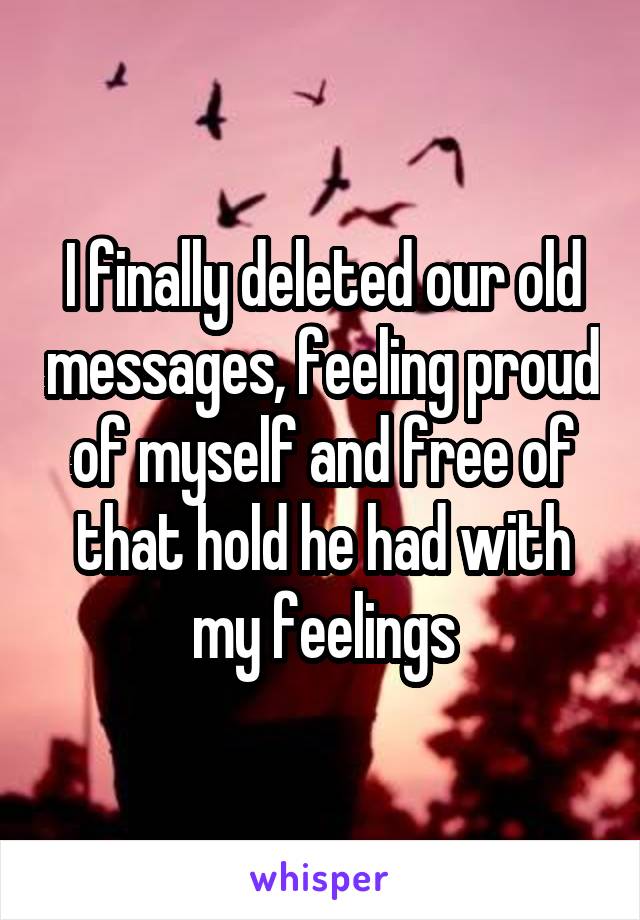 I finally deleted our old messages, feeling proud of myself and free of that hold he had with my feelings